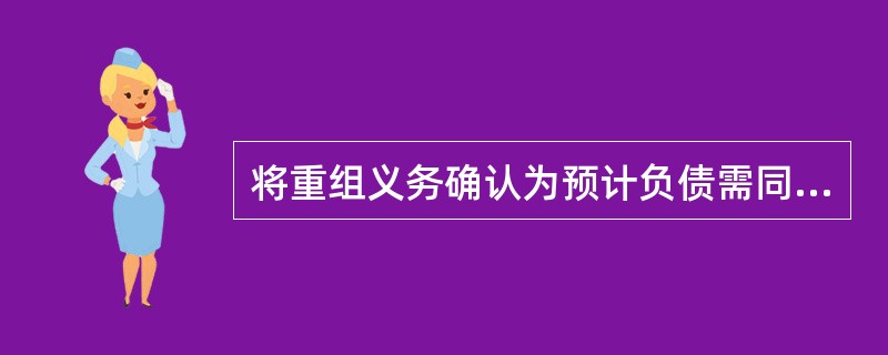 将重组义务确认为预计负债需同时满足的条件有（　　）。