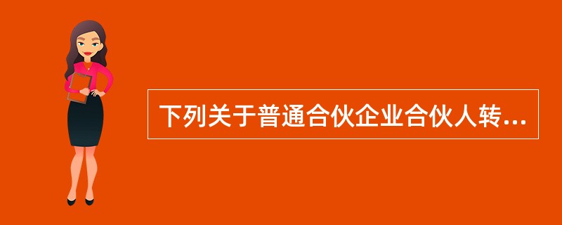 下列关于普通合伙企业合伙人转让其在合伙企业中的财产份额的表述中，符合合伙企业法律制度规定的有（　　）。