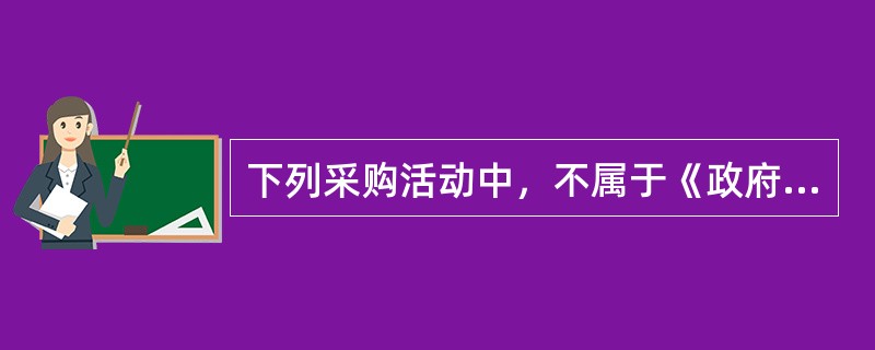 下列采购活动中，不属于《政府采购法》调整范围的有（）。