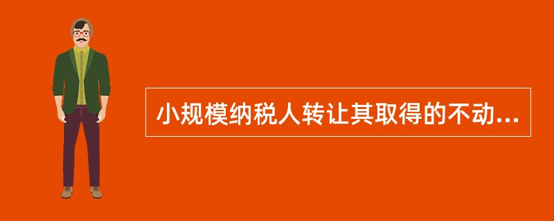小规模纳税人转让其取得的不动产，按照5％的征收率征收增值税。（）