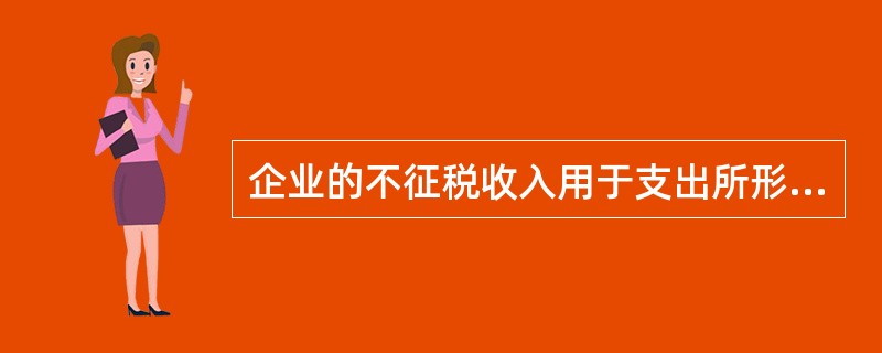 企业的不征税收入用于支出所形成的费用，不得在计算应纳税所得额时扣除；企业的不征税收入用于支出所形成的资产，其计算的折旧.摊销不得在计算应纳税所得额时扣除。（）