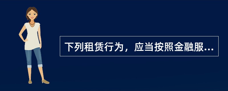 下列租赁行为，应当按照金融服务征收增值税的有（）。