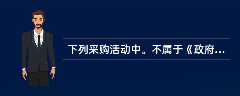 下列采购活动中。不属于《政府采购法》所称“政府采购”的有（）。