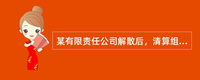 某有限责任公司解散后，清算组下列做法正确的有（）。