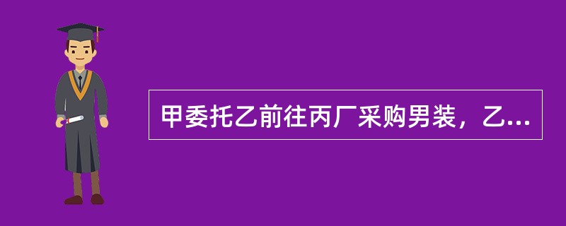 甲委托乙前往丙厂采购男装，乙对丙生产的女装市场看好，便自作主张以甲的名义向丙订购。丙未问乙的代理权限，便与之订立了买卖合同。根据合同法律制度的规定，下列选项中，正确的有（）。