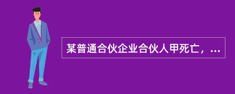 某普通合伙企业合伙人甲死亡，其未成年子女乙.丙是其全部合法继承人。根据合伙企业法律制度的规定，下列表述中，正确的是（  ）。