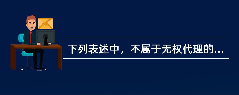 下列表述中，不属于无权代理的形式是（）。