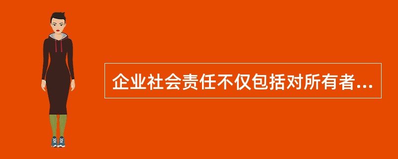 企业社会责任不仅包括对所有者、对经营者的责任，也包括对债权人的责任。（　）