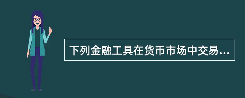 下列金融工具在货币市场中交易的有（　）。