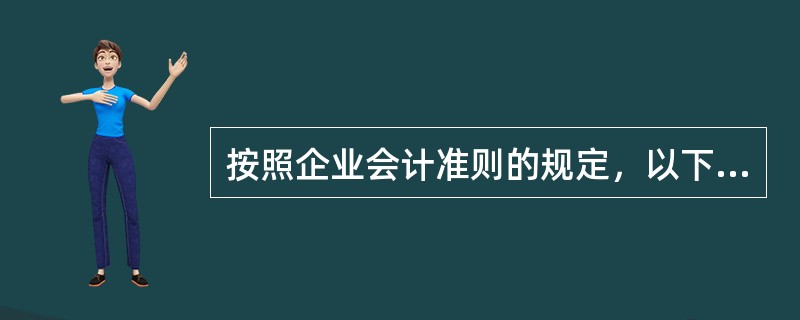 按照企业会计准则的规定，以下表述中不正确的是（　）。