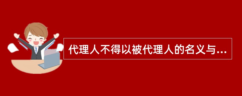 代理人不得以被代理人的名义与自己实施民事法律行为，但是被代理人同意或者追认的除外。（）