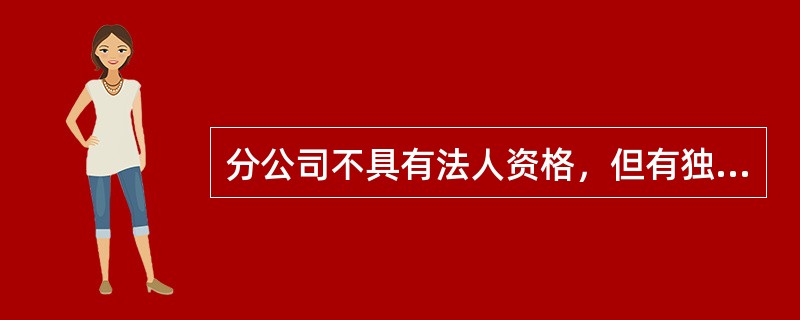 分公司不具有法人资格，但有独立的财产，可以其财产独立承担法律责任。（）