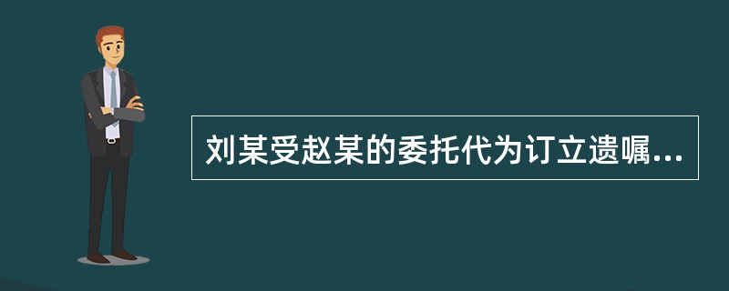 刘某受赵某的委托代为订立遗嘱，刘某的代理行为无效。（）