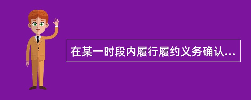 在某一时段内履行履约义务确认收入，资产负债表日，企业应当按（　　）确认当期收入。