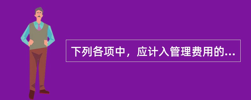 下列各项中，应计入管理费用的有（）。