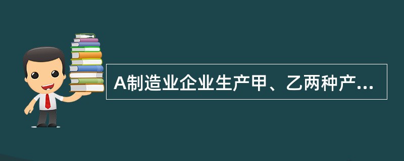 A制造业企业生产甲、乙两种产品，甲产品的单位定额工时为30小时，乙产品的单位定额工时为50小时。2019年9月，A企业生产甲.乙产品共发生生产工人职工薪酬18000元。本月生产甲产品200件，乙产品1