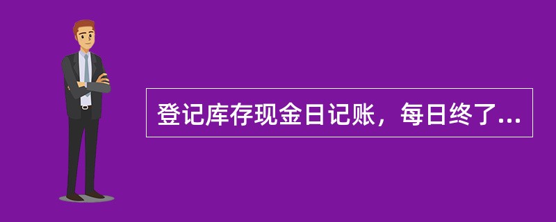 登记库存现金日记账，每日终了，应分别计算库存现金收入和支出的合计数，结算出余额。（　）