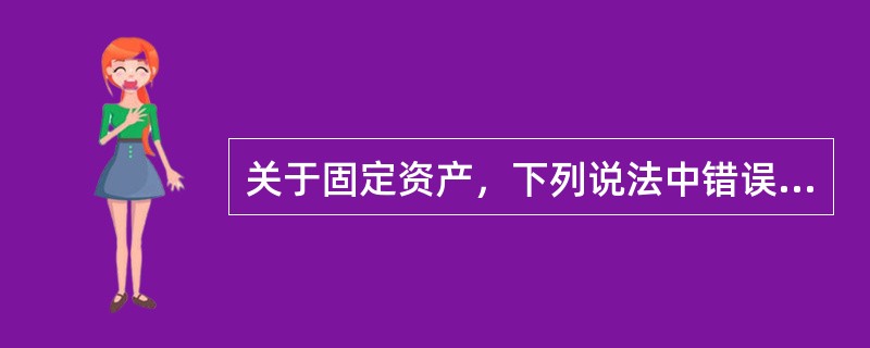 关于固定资产，下列说法中错误的是（）。