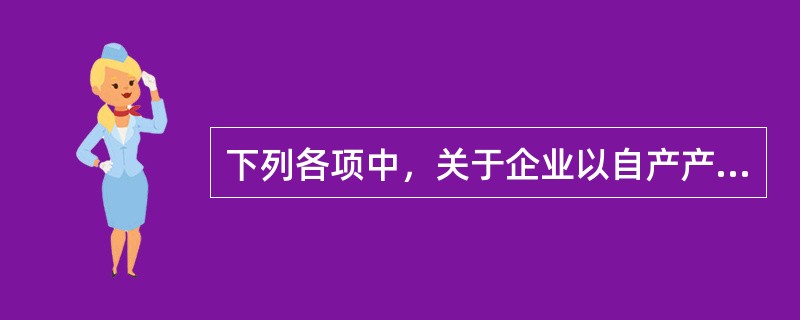 下列各项中，关于企业以自产产品作为福利发放给职工的会计处理表述不正确的是（）。