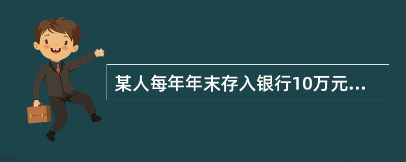 某人每年年末存入银行10万元，假定年利率为6%，期数为10年，已知（F/P，6%，10）=0.5584，（P/F，6%，10）=7908，（P/A，6%，10）=7.3601，（F/A，6%，10）=