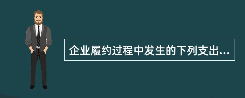 企业履约过程中发生的下列支出中，不应计入当期损益的是（　）。