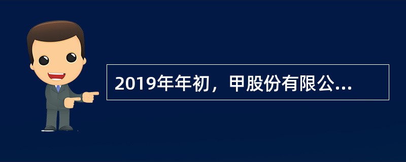 2019年年初，甲股份有限公司（以下简称甲公司）所有者权益总额为3000万元，其中股本800万元，资本公积1600万元，盈余公积300万元，未分配利润300万元，甲公司适用的所得税税率为25％。201