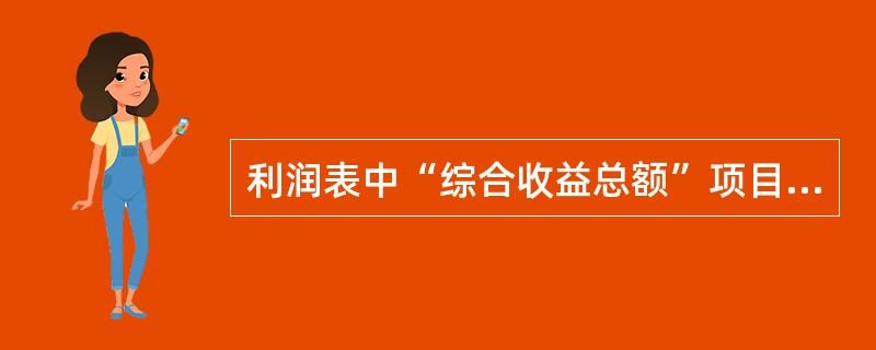 利润表中“综合收益总额”项目依据企业净利润和其他综合收益（税后净额）的合计金额填列。（）