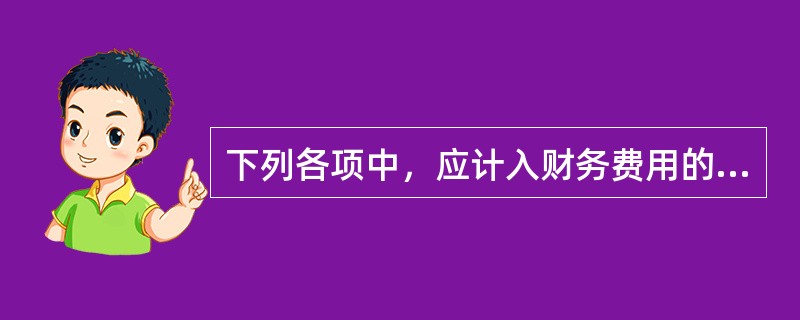 下列各项中，应计入财务费用的有（）。