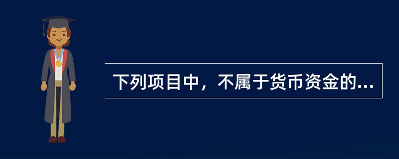 下列项目中，不属于货币资金的是（）。