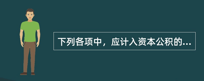 下列各项中，应计入资本公积的有（　）。