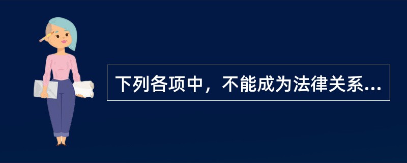 下列各项中，不能成为法律关系客体的有（　）。