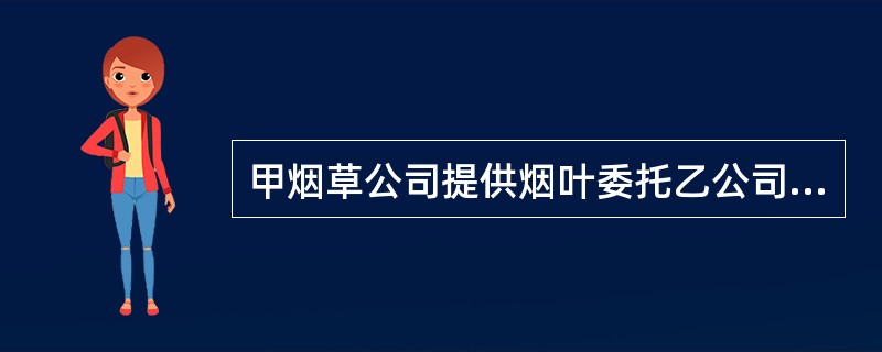 甲烟草公司提供烟叶委托乙公司加工一批烟丝。甲公司将已收回烟丝中的一部分用于生产卷烟，另一部分烟丝卖给丙公司。在这项委托加工烟丝业务中，消费税的纳税义务人是（　）。