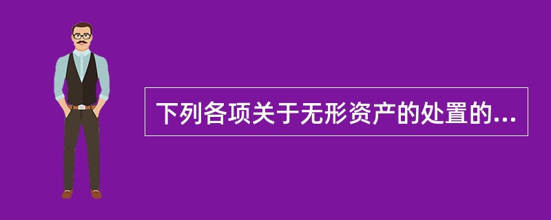 下列各项关于无形资产的处置的表述中，正确的有（）。