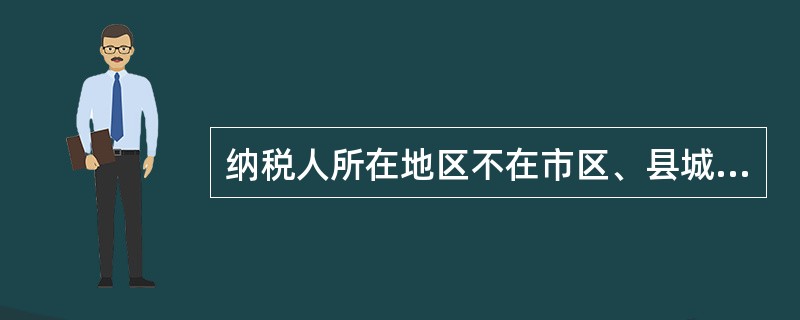 纳税人所在地区不在市区、县城或者镇的，城市维护建设税税率为1％。（　）