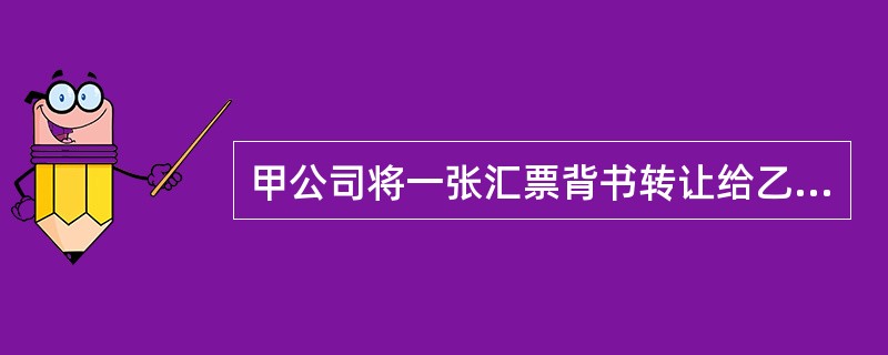 甲公司将一张汇票背书转让给乙公司，乙公司将该汇票背书转让给丙公司，并在汇票上记载“不得转让”字样，如果丙公司将该汇票背书转让给丁公司，将产生的法律后果是（　）。