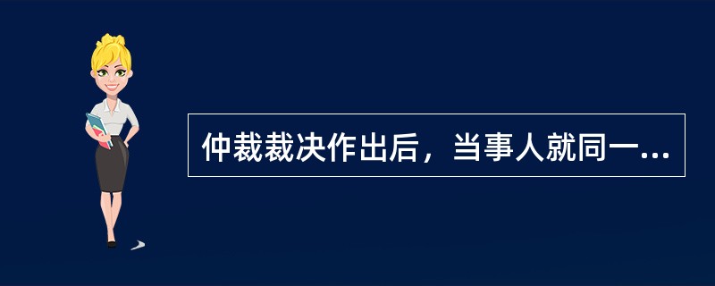 仲裁裁决作出后，当事人就同一纠纷，不能再申请仲裁或向人民法院起诉。这体现仲裁的原则是（　）。