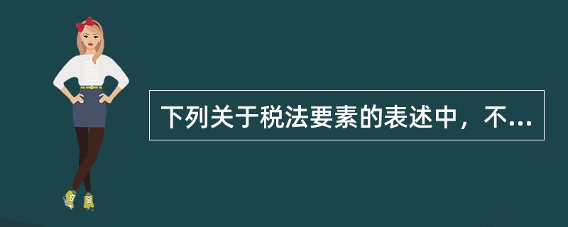 下列关于税法要素的表述中，不正确的是（　）。