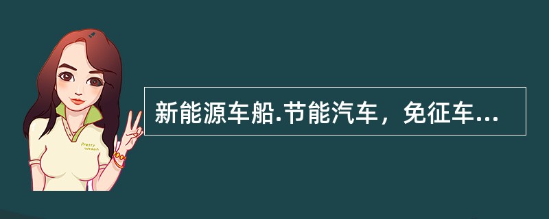 新能源车船.节能汽车，免征车船税。（　　）
