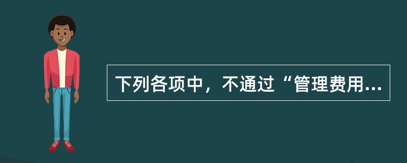 下列各项中，不通过“管理费用”科目核算的有（）。