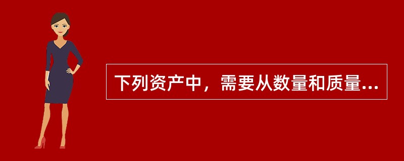 下列资产中，需要从数量和质量两个方面进行清查的有（）。