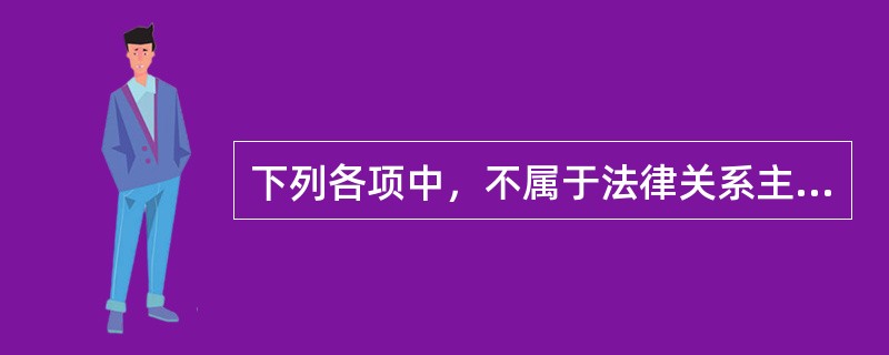 下列各项中，不属于法律关系主体的是（　）。