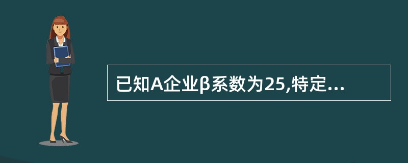 已知A企业β系数为25,特定风险为0.75%,评估基准日为2016年12月31日，基准日A企业总资产账面价值8000万元，长期负债账面价值为1500万元，流动负债账面价值为3000万元，长期负债与流动