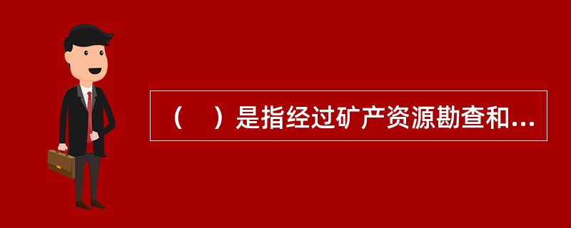 （　）是指经过矿产资源勘查和可行性评价工作所获得的矿产资源蕴藏量的总称。