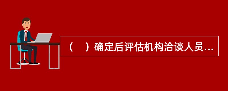 （　）确定后评估机构洽谈人员才能够确定评估方法，搜集相适应的评估资料，得出合理的评估结论。