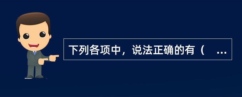 下列各项中，说法正确的有（　）。</p>