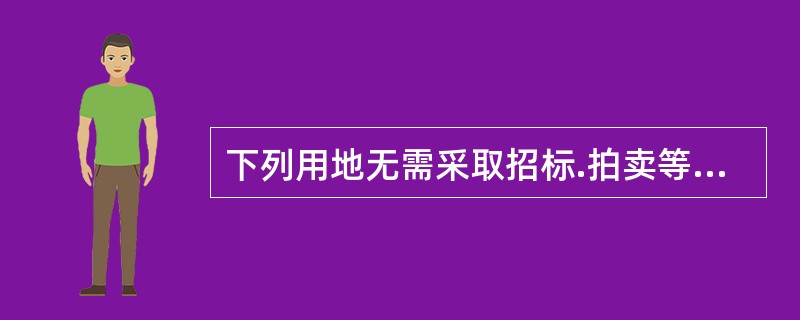 下列用地无需采取招标.拍卖等公开竞价的方式出让的是（　）。