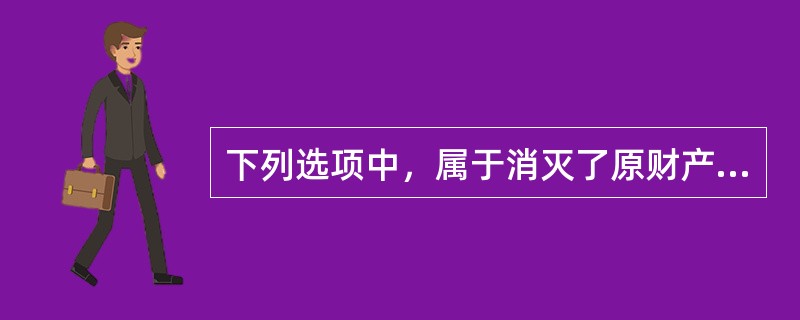 下列选项中，属于消灭了原财产所有权的是（　）。</p>