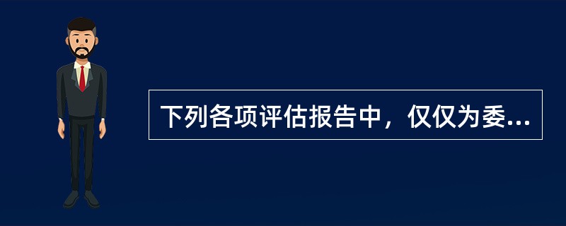 下列各项评估报告中，仅仅为委托人使用的是（　）。</p>