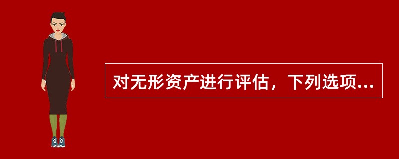 对无形资产进行评估，下列选项有关评估方法表述正确的是（）。</p>