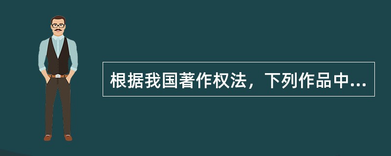 根据我国著作权法，下列作品中不受著作权法保护的是（）。</p>